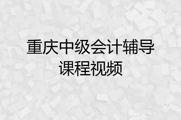 重庆中级会计辅导课程视频