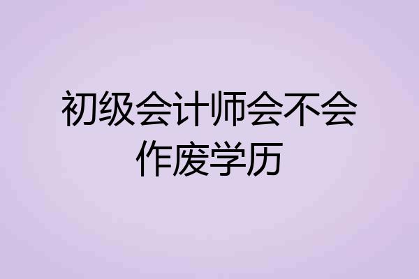 初级会计师会不会作废学历