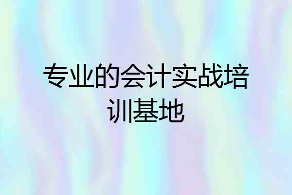 专业的会计实战培训基地