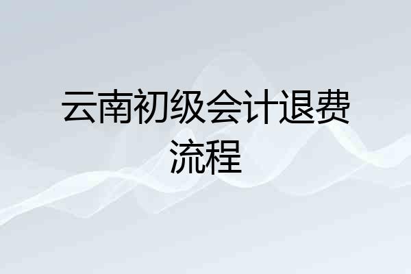 云南初级会计退费流程