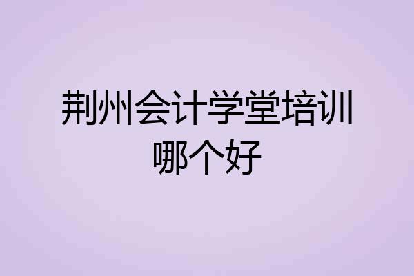 荆州会计学堂培训哪个好