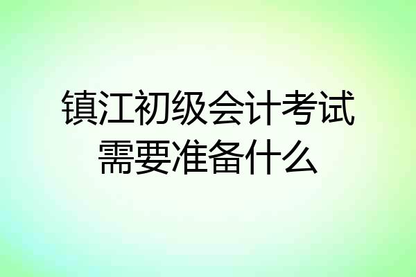 镇江初级会计考试需要准备什么