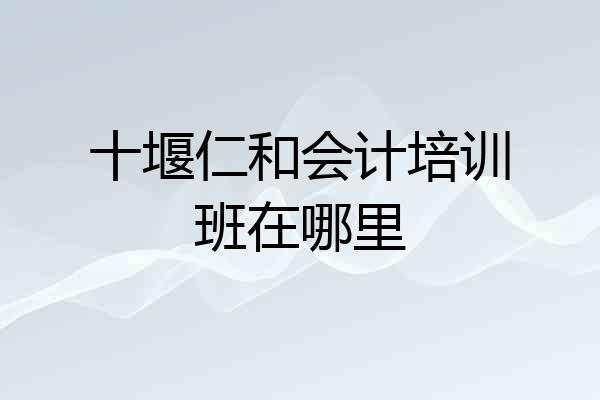 十堰仁和会计培训班在哪里