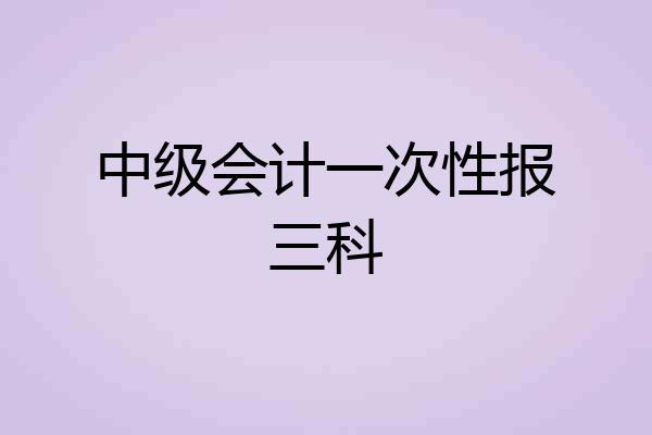 中级会计一次性报三科