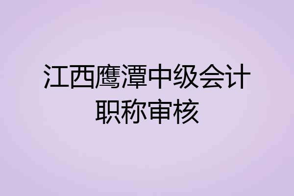 江西鹰潭中级会计职称审核