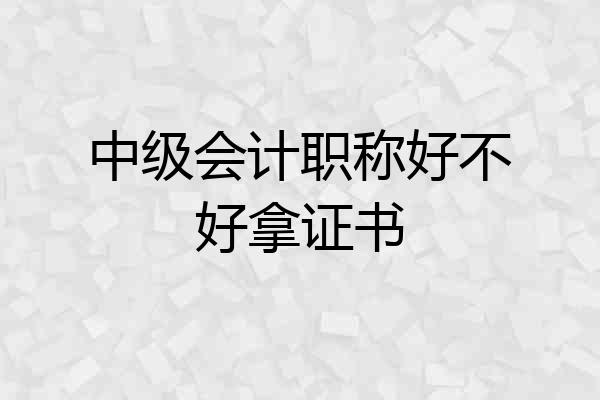 中级会计职称好不好拿证书