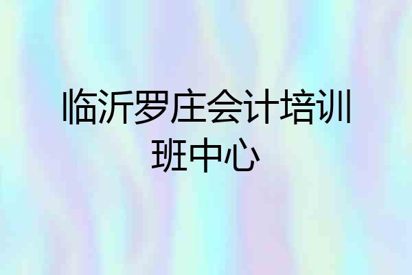 临沂罗庄会计培训班中心