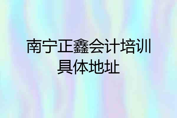南宁正鑫会计培训具体地址