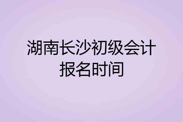 湖南长沙初级会计报名时间