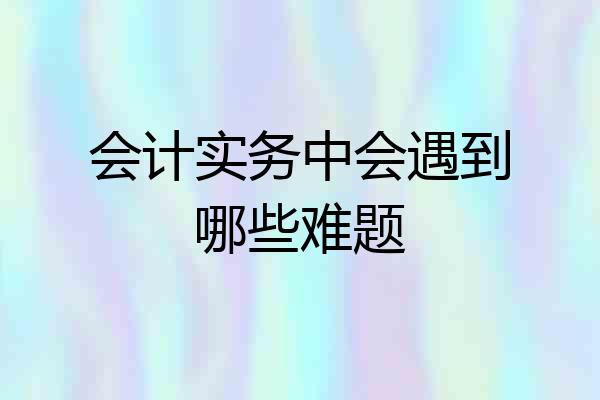 会计实务中会遇到哪些难题