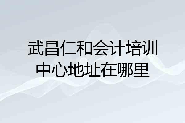 武昌仁和会计培训中心地址在哪里