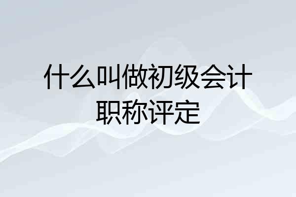 什么叫做初级会计职称评定
