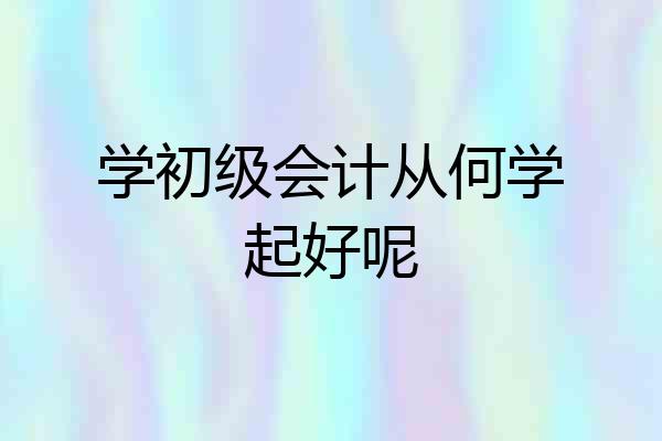 学初级会计从何学起好呢