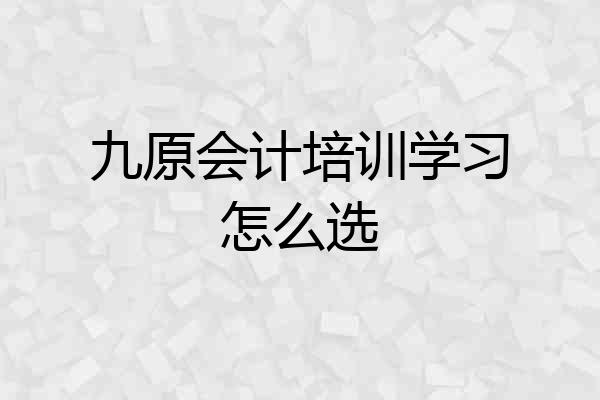 九原会计培训学习怎么选