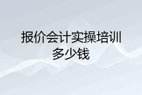 报价会计实操培训多少钱