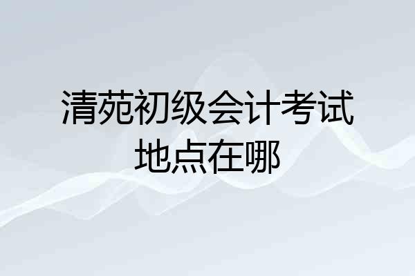 清苑初级会计考试地点在哪