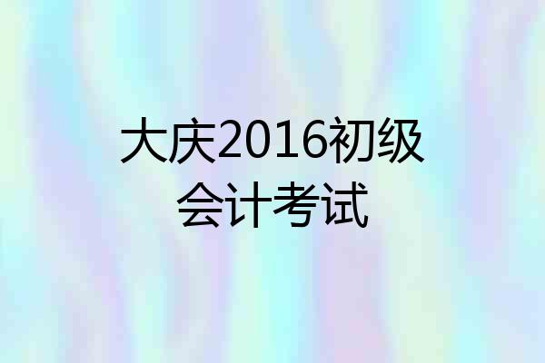 大庆2016初级会计考试