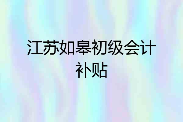 江苏如皋初级会计补贴