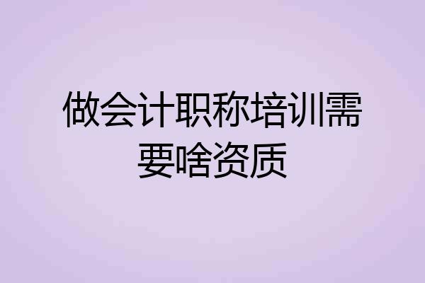 做会计职称培训需要啥资质