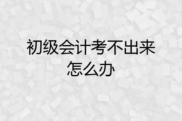 初级会计考不出来怎么办