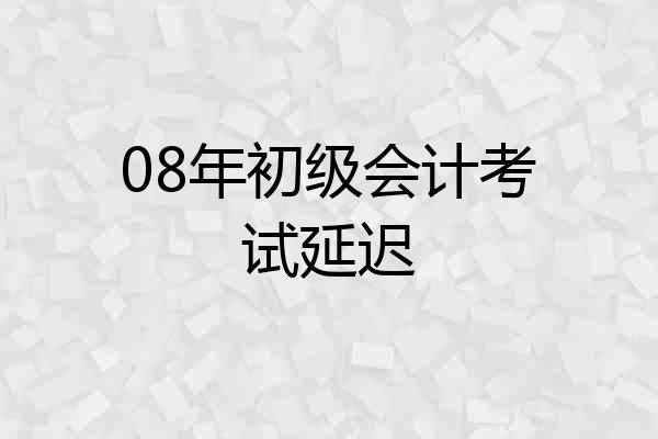 08年初级会计考试延迟