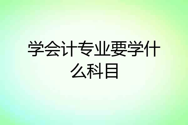 学会计专业要学什么科目