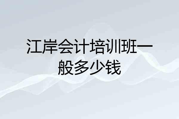 江岸会计培训班一般多少钱