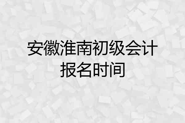 安徽淮南初级会计报名时间