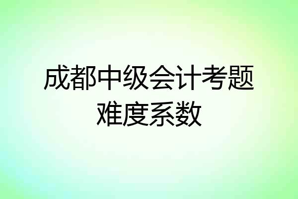 成都中级会计考题难度系数