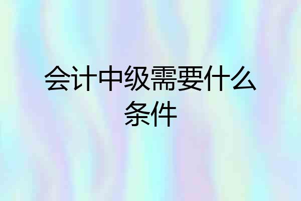 会计中级需要什么条件