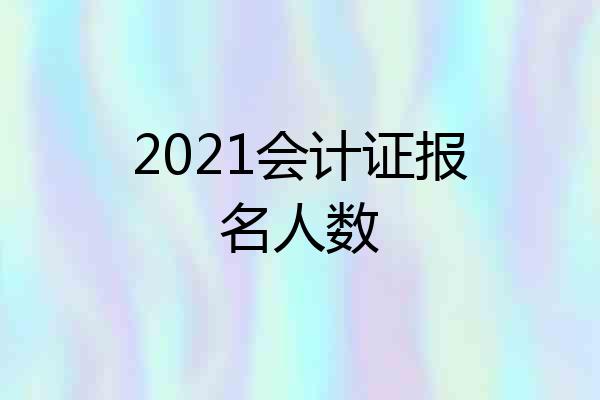 2021会计证报名人数