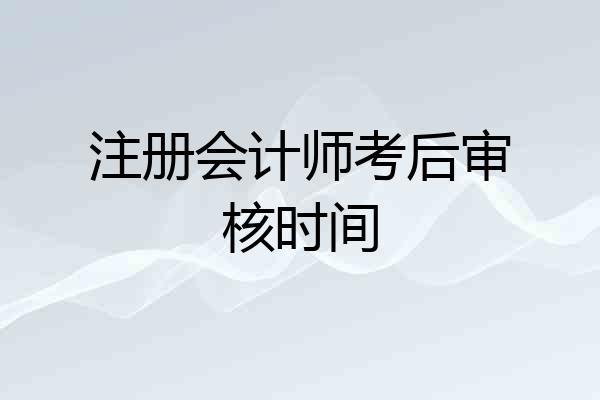 注册会计师考后审核时间