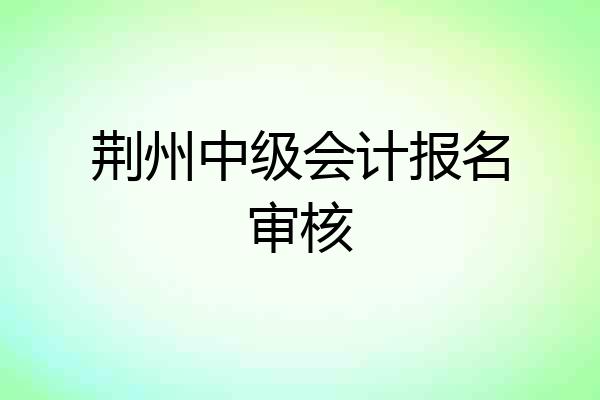 荆州中级会计报名审核