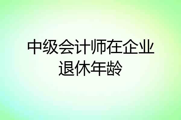 中级会计师在企业退休年龄
