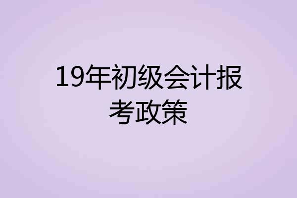 19年初级会计报考政策