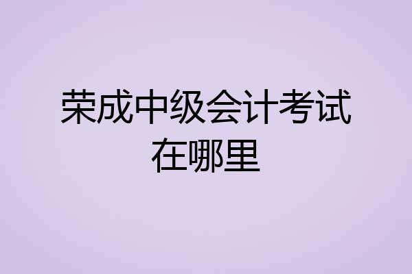 荣成中级会计考试在哪里