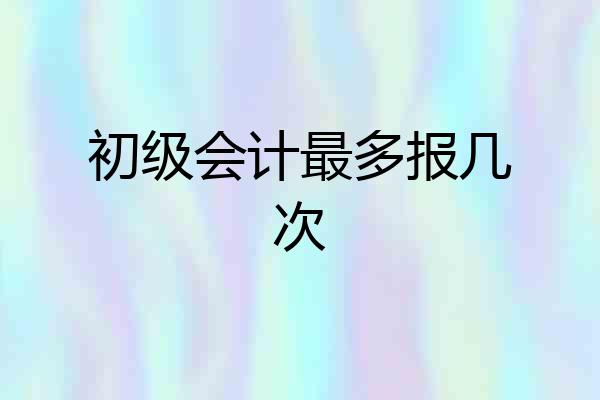 初级会计最多报几次