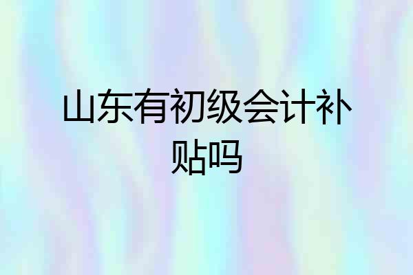 山东有初级会计补贴吗