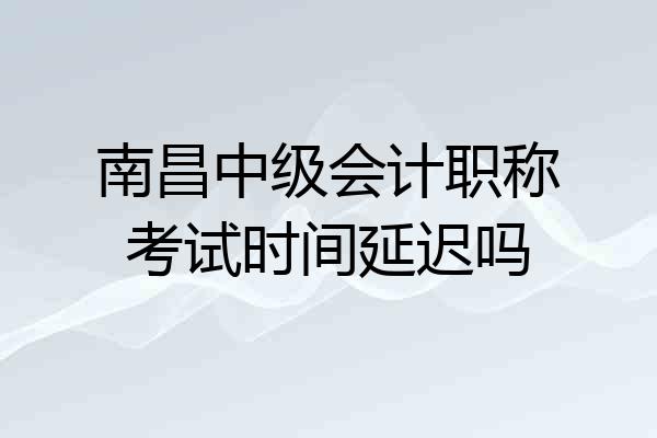 南昌中级会计职称考试时间延迟吗