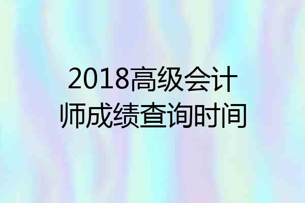 2018高级会计师成绩查询时间