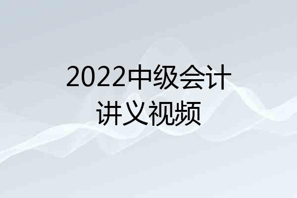 2022中级会计讲义视频