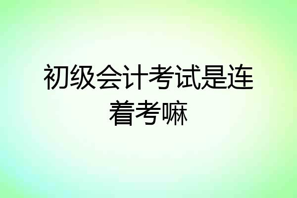 初级会计考试是连着考嘛