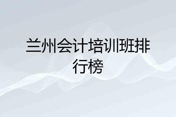 兰州会计培训班排行榜