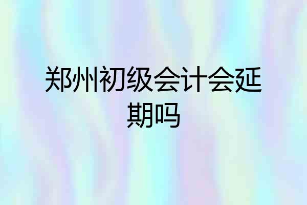 郑州初级会计会延期吗