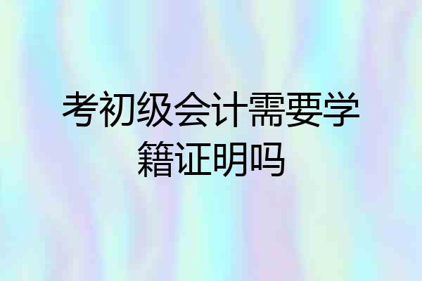 考初级会计需要学籍证明吗