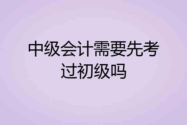 中级会计需要先考过初级吗