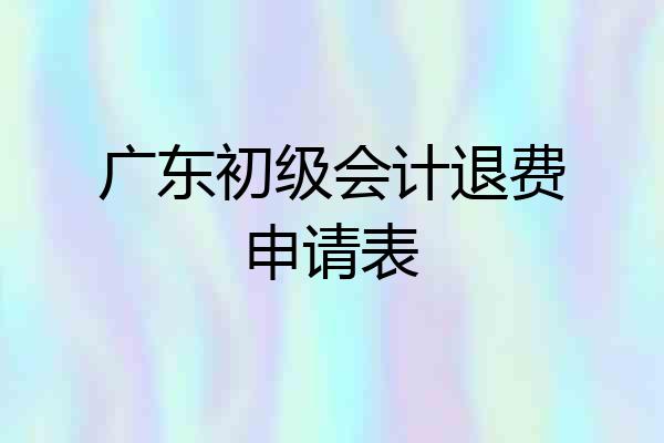 广东初级会计退费申请表