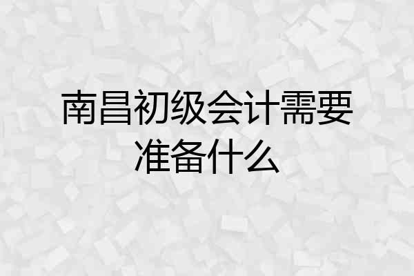 南昌初级会计需要准备什么