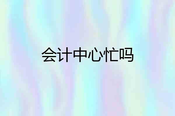 会计中心忙吗