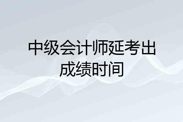 中级会计师延考出成绩时间